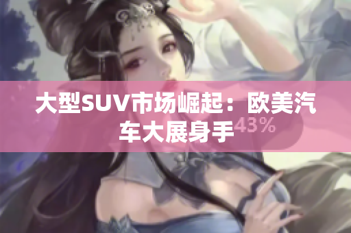 大型SUV市场崛起：欧美汽车大展身手
