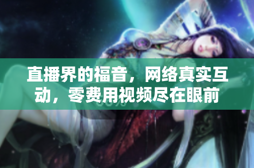 直播界的福音，网络真实互动，零费用视频尽在眼前