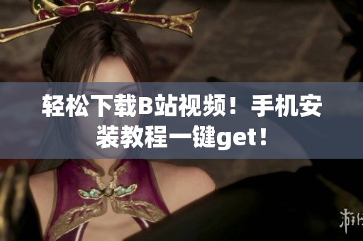 轻松下载B站视频！手机安装教程一键get！