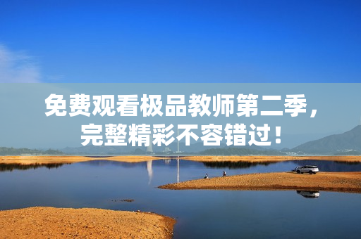 免费观看极品教师第二季，完整精彩不容错过！