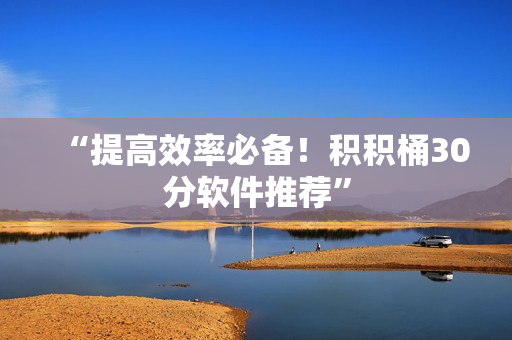 “提高效率必备！积积桶30分软件推荐”