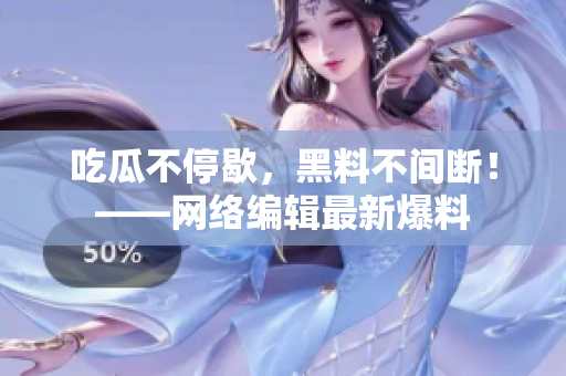 吃瓜不停歇，黑料不间断！——网络编辑最新爆料