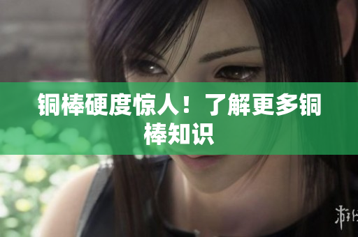 铜棒硬度惊人！了解更多铜棒知识