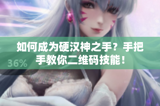 如何成为硬汉神之手？手把手教你二维码技能！