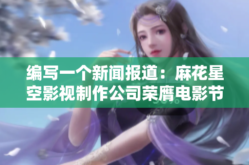 编写一个新闻报道：麻花星空影视制作公司荣膺电影节大奖