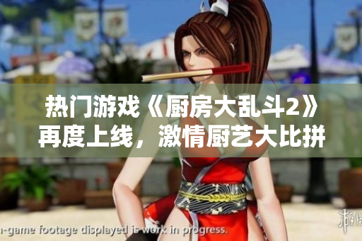 热门游戏《厨房大乱斗2》再度上线，激情厨艺大比拼！