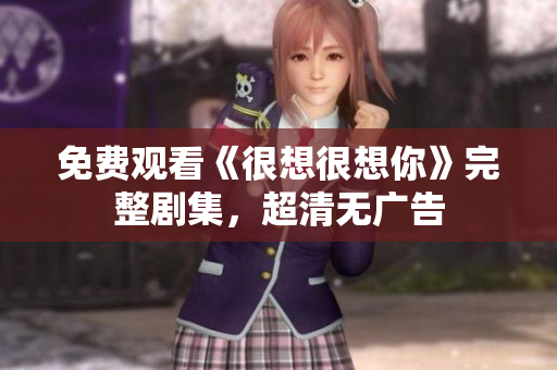 免费观看《很想很想你》完整剧集，超清无广告