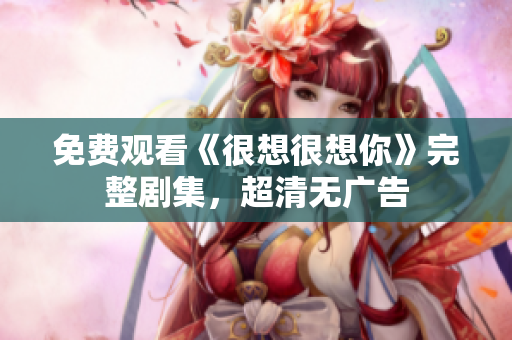 免费观看《很想很想你》完整剧集，超清无广告