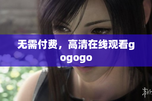 无需付费，高清在线观看gogogo