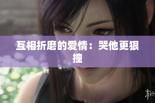 互相折磨的爱情：哭他更狠撞
