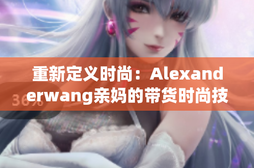 重新定义时尚：Alexanderwang亲妈的带货时尚技巧