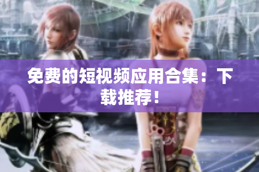 免费的短视频应用合集：下载推荐！