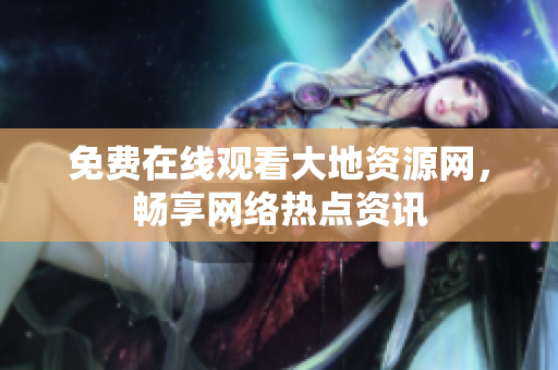 免费在线观看大地资源网，畅享网络热点资讯