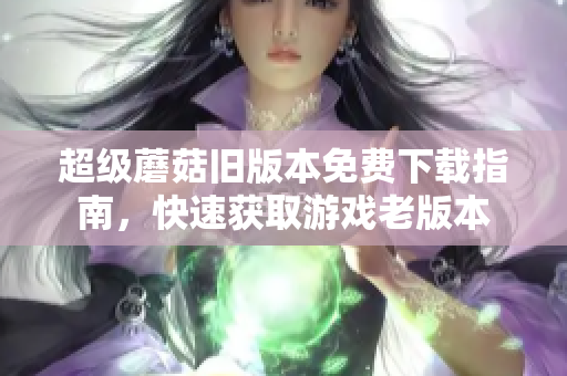 超级蘑菇旧版本免费下载指南，快速获取游戏老版本