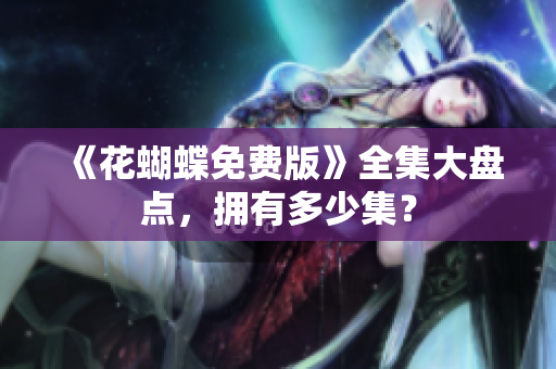《花蝴蝶免费版》全集大盘点，拥有多少集？