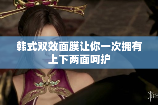 韩式双效面膜让你一次拥有上下两面呵护