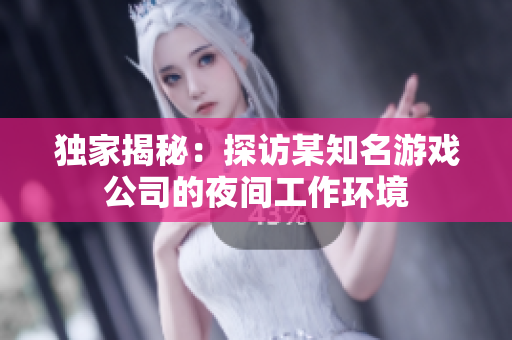 独家揭秘：探访某知名游戏公司的夜间工作环境