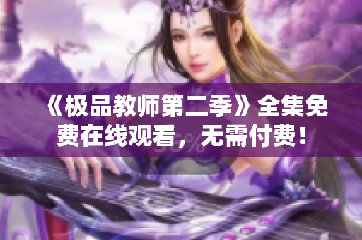 《极品教师第二季》全集免费在线观看，无需付费！