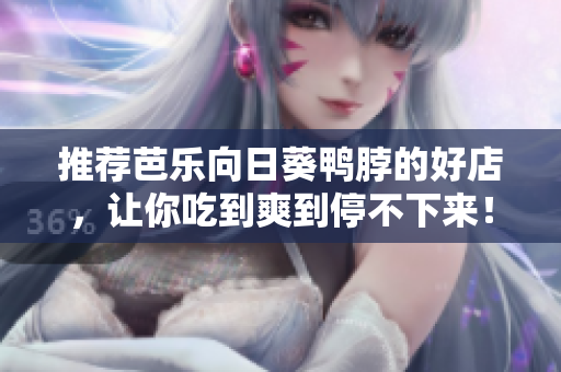 推荐芭乐向日葵鸭脖的好店，让你吃到爽到停不下来！