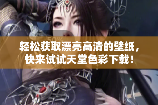轻松获取漂亮高清的壁纸，快来试试天堂色彩下载！
