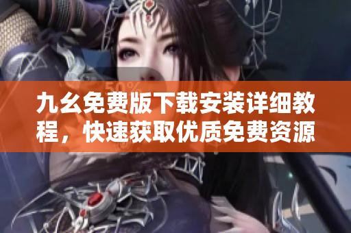 九幺免费版下载安装详细教程，快速获取优质免费资源