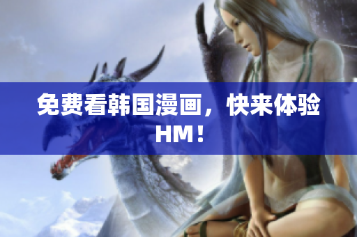 免费看韩国漫画，快来体验HM！