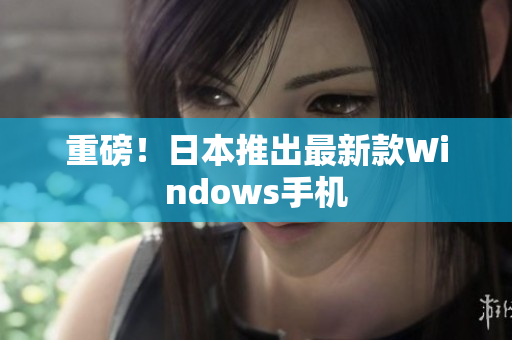 重磅！日本推出最新款Windows手机