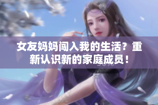 女友妈妈闯入我的生活？重新认识新的家庭成员！