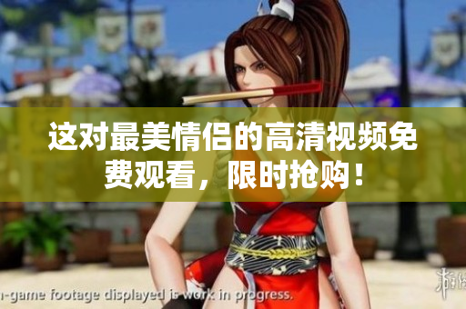 这对最美情侣的高清视频免费观看，限时抢购！
