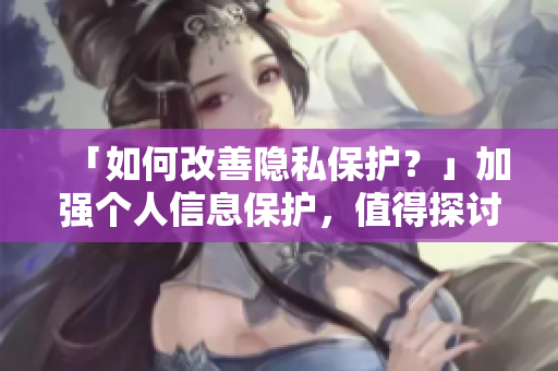 「如何改善隐私保护？」加强个人信息保护，值得探讨