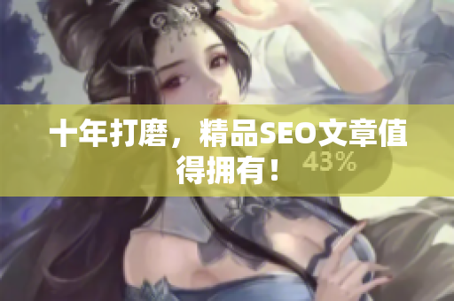 十年打磨，精品SEO文章值得拥有！