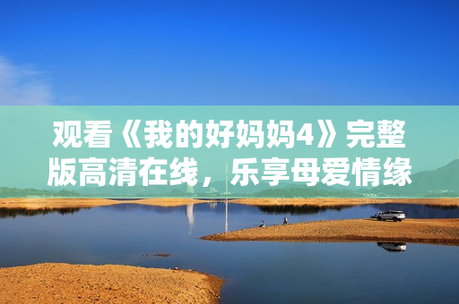 观看《我的好妈妈4》完整版高清在线，乐享母爱情缘