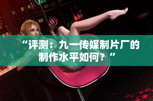 “评测：九一传媒制片厂的制作水平如何？”