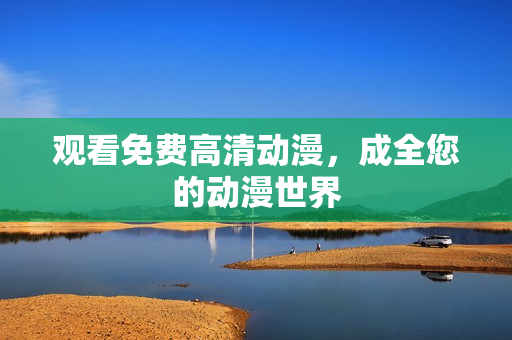 观看免费高清动漫，成全您的动漫世界