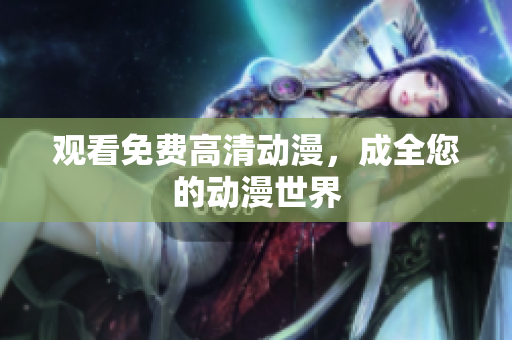 观看免费高清动漫，成全您的动漫世界