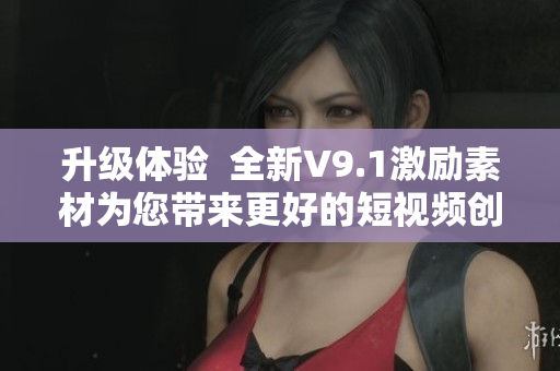 升级体验  全新V9.1激励素材为您带来更好的短视频创作