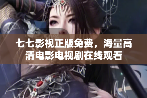 七七影视正版免费，海量高清电影电视剧在线观看
