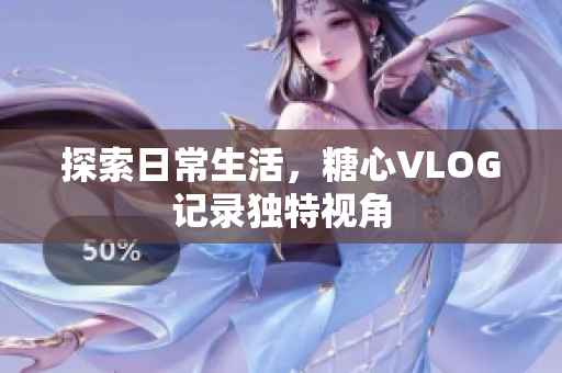探索日常生活，糖心VLOG记录独特视角