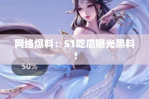 网络爆料：51吃瓜曝光黑料！