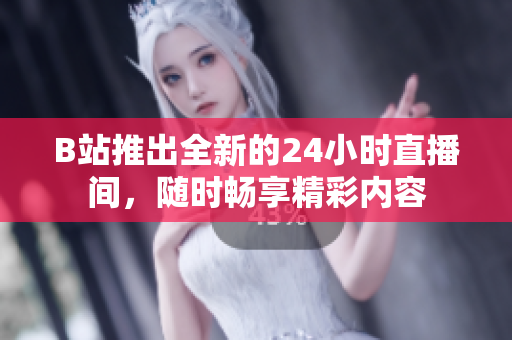 B站推出全新的24小时直播间，随时畅享精彩内容