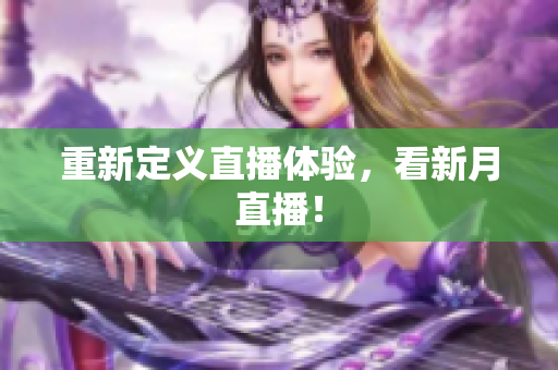 重新定义直播体验，看新月直播！