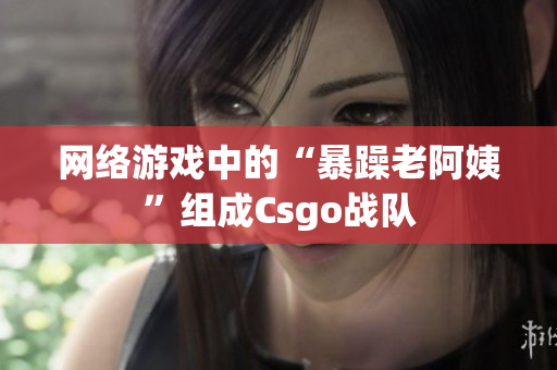 网络游戏中的“暴躁老阿姨”组成Csgo战队