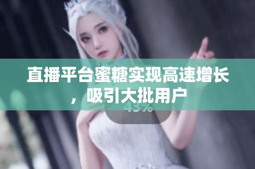 直播平台蜜糖实现高速增长，吸引大批用户