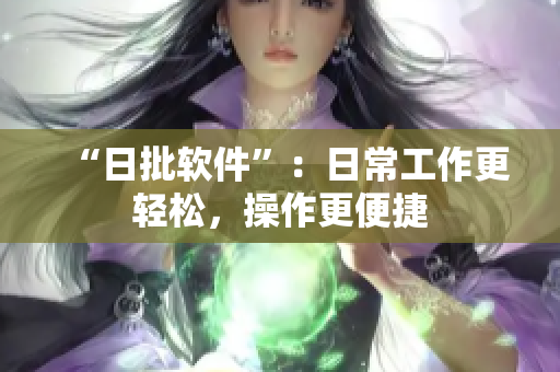 “日批软件”：日常工作更轻松，操作更便捷