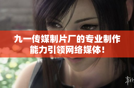 九一传媒制片厂的专业制作能力引领网络媒体！