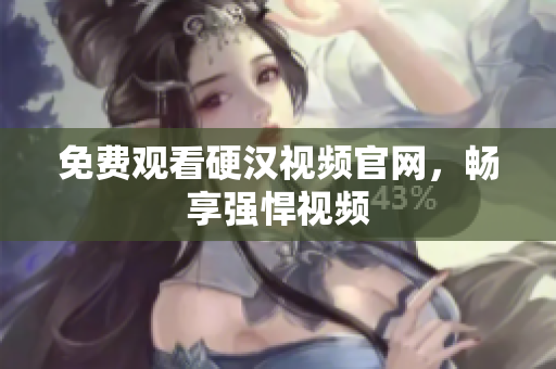 免费观看硬汉视频官网，畅享强悍视频