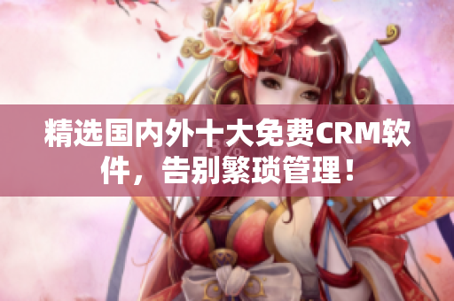 精选国内外十大免费CRM软件，告别繁琐管理！