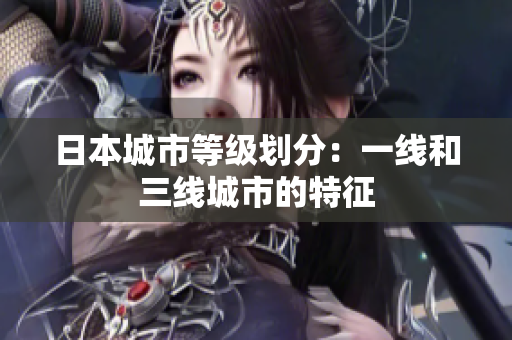 日本城市等级划分：一线和三线城市的特征
