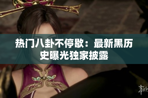 热门八卦不停歇：最新黑历史曝光独家披露