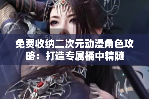 免费收纳二次元动漫角色攻略：打造专属桶中精髓
